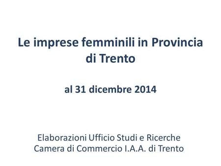 Le imprese femminili in Provincia di Trento al 31 dicembre 2014 Elaborazioni Ufficio Studi e Ricerche Camera di Commercio I.A.A. di Trento.
