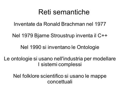Reti semantiche Inventate da Ronald Brachman nel 1977 Nel 1979 Bjarne Stroustrup inventa il C++ Nel 1990 si inventano le Ontologie Le ontologie si usano.