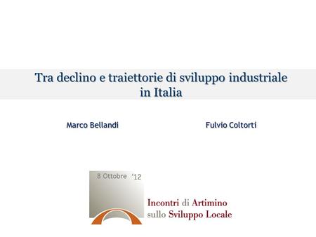 Tra declino e traiettorie di sviluppo industriale in Italia Marco Bellandi Fulvio Coltorti 8 Ottobre.