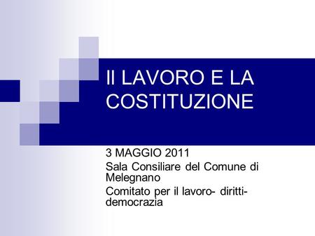 Il LAVORO E LA COSTITUZIONE 3 MAGGIO 2011 Sala Consiliare del Comune di Melegnano Comitato per il lavoro- diritti- democrazia.