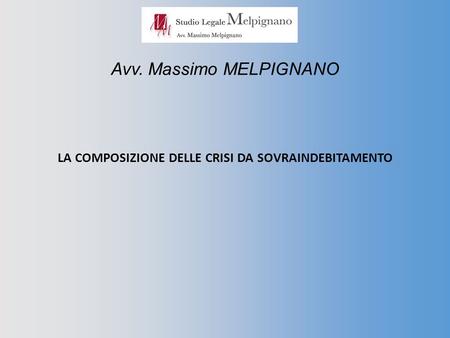 Avv. Massimo MELPIGNANO LA COMPOSIZIONE DELLE CRISI DA SOVRAINDEBITAMENTO.