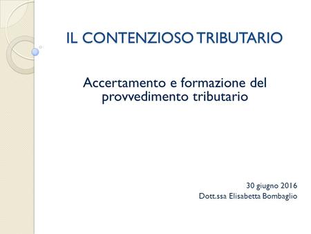 IL CONTENZIOSO TRIBUTARIO Accertamento e formazione del provvedimento tributario 30 giugno 2016 Dott.ssa Elisabetta Bombaglio.