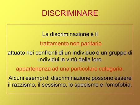 DISCRIMINARE La discriminazione è il trattamento non paritario attuato nei confronti di un individuo o un gruppo di individui in virtù della loro appartenenza.