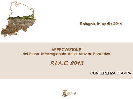CONFERENZA STAMPA APPROVAZIONE del Piano Infraregionale delle Attività Estrattive P.I.A.E. 2013 Bologna, 01 aprile 2014.