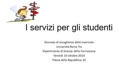 I servizi per gli studenti Giornata di accoglienza delle matricole Università Roma Tre Dipartimento di Scienze della Formazione Venerdì 10 ottobre 2014.