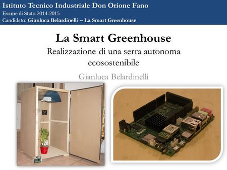 La Smart Greenhouse Realizzazione di una serra autonoma ecosostenibile Gianluca Belardinelli Istituto Tecnico Industriale Don Orione Fano Esame di Stato.