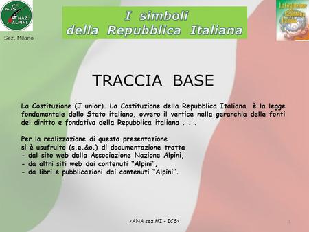 1 Sez. Milano TRACCIA BASE La Costituzione (J unior). La Costituzione della Repubblica Italiana è la legge fondamentale dello Stato italiano, ovvero il.