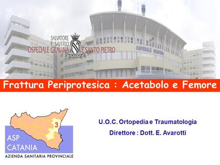 Frattura Periprotesica : Acetabolo e Femore U.O.C. Ortopedia e Traumatologia Direttore : Dott. E. Avarotti.