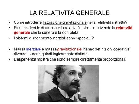 LA RELATIVITÀ GENERALE Come introdurre l’attrazione gravitazionale nella relatività ristretta? relatività generaleEinstein decide di ampliare la relatività.