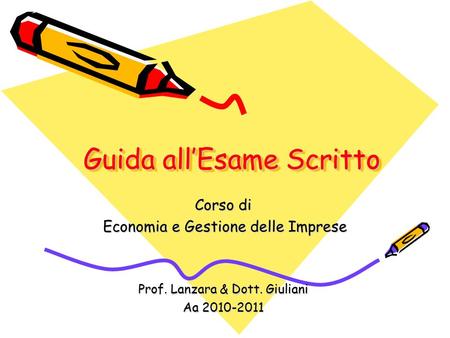 Guida all’Esame Scritto Corso di Economia e Gestione delle Imprese Economia e Gestione delle Imprese Prof. Lanzara & Dott. Giuliani Aa 2010-2011.