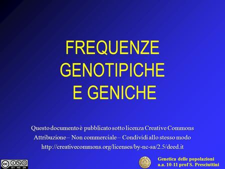 Genetica delle popolazioni a.a. 10-11 prof S. Presciuttini FREQUENZE GENOTIPICHE E GENICHE Questo documento è pubblicato sotto licenza Creative Commons.