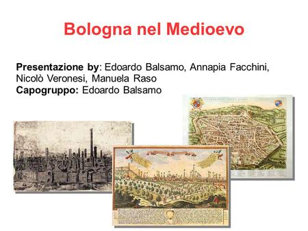 Bologna nel Medioevo Presentazione by: Edoardo Balsamo, Annapia Facchini, Nicolò Veronesi, Manuela Raso Capogruppo: Edoardo Balsamo.