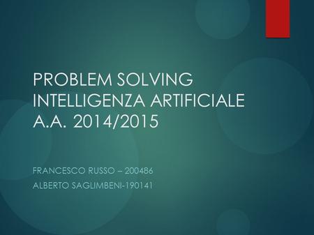 PROBLEM SOLVING INTELLIGENZA ARTIFICIALE A.A. 2014/2015 FRANCESCO RUSSO – 200486 ALBERTO SAGLIMBENI-190141.