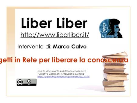 Liber Liber  Intervento di: Marco Calvo Progetti in Rete per liberare la conoscenza Questo documento è distribuito con licenza.