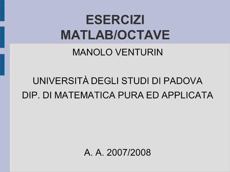 ESERCIZI MATLAB/OCTAVE MANOLO VENTURIN UNIVERSITÀ DEGLI STUDI DI PADOVA DIP. DI MATEMATICA PURA ED APPLICATA A. A. 2007/2008.
