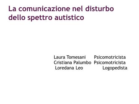 La comunicazione nel disturbo dello spettro autistico Laura Tomesani Psicomotricista Cristiana Palumbo Psicomotricista Loredana Leo Logopedista.