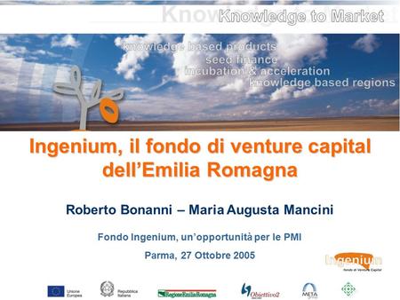Ingenium, il fondo di venture capital dell’Emilia Romagna Fondo Ingenium, un’opportunità per le PMI Parma, 27 Ottobre 2005 Roberto Bonanni – Maria Augusta.