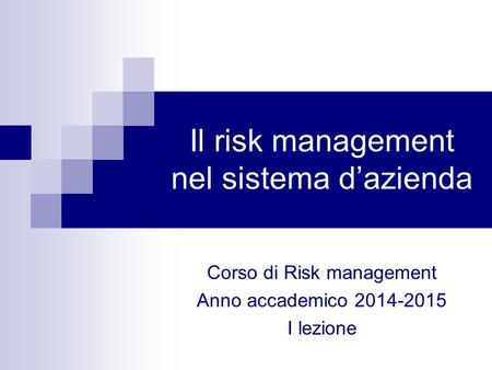 Il risk management nel sistema d’azienda Corso di Risk management Anno accademico 2014-2015 I lezione.