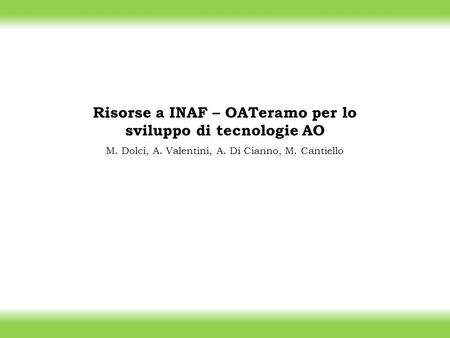 Risorse a INAF – OATeramo per lo sviluppo di tecnologie AO M. Dolci, A. Valentini, A. Di Cianno, M. Cantiello.