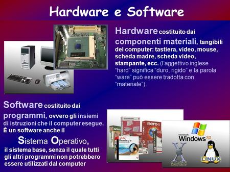 Hardware e Software Hardware costituito dai componenti materiali, tangibili del computer: tastiera, video, mouse, scheda madre, scheda video, stampante,