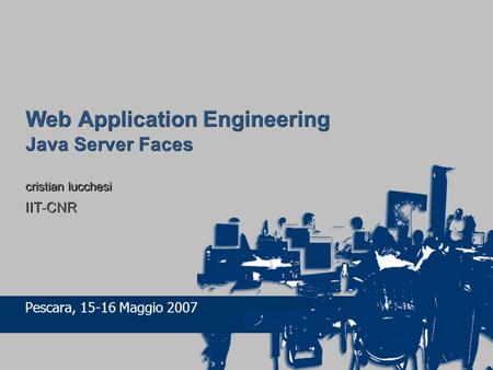 Web Application Engineering Java Server Faces cristian lucchesi IIT-CNR Pescara, 15-16 Maggio 2007.