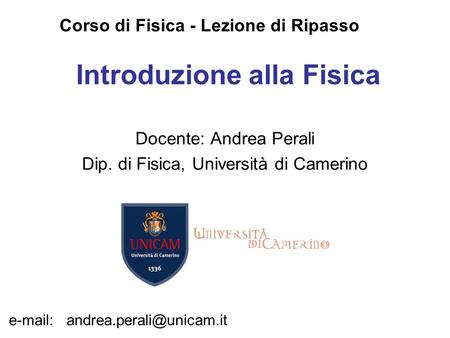 Introduzione alla Fisica Docente: Andrea Perali Dip. di Fisica, Università di Camerino Corso di Fisica - Lezione di Ripasso