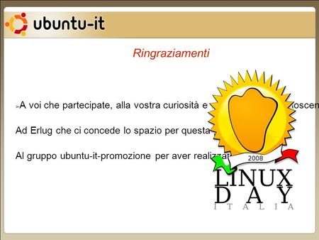 ➢ A voi che partecipate, alla vostra curiosità e voglia di nuova conoscenza. Ad Erlug che ci concede lo spazio per questa presentazione. Al gruppo ubuntu-it-promozione.