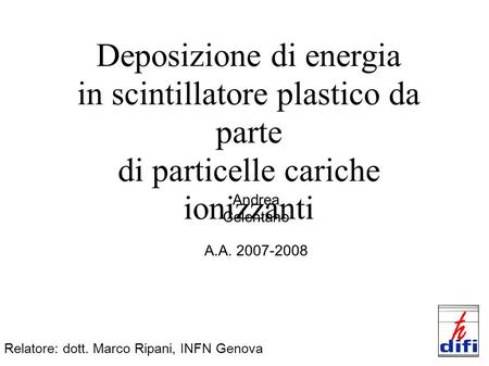 Deposizione di energia in scintillatore plastico da parte di particelle cariche ionizzanti Andrea Celentano A.A. 2007-2008 Relatore: dott. Marco Ripani,