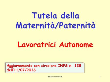 Adelmo Mattioli1 Tutela della Maternità/Paternità Lavoratrici Autonome Aggiornamento con circolare INPS n. 128 dell’11/07/2016.