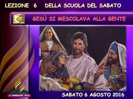 LEZIONE 6 DELLA SCUOLA DEL SABATO GESÙ SI MESCOLAVA ALLA GENTE SABATO 6 AGOSTO 2016 SABATO 6 AGOSTO 2016 3° TRIMESTRE 2016.