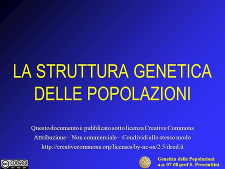 Genetica delle Popolazioni a.a. 07-08 prof S. Presciuttini LA STRUTTURA GENETICA DELLE POPOLAZIONI Questo documento è pubblicato sotto licenza Creative.