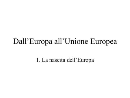 Dall’Europa all’Unione Europea 1. La nascita dell’Europa.