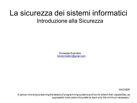 La sicurezza dei sistemi informatici Introduzione alla Sicurezza Giuseppe Guerrasio  “HACKER: A person who.