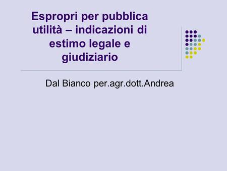 Espropri per pubblica utilità – indicazioni di estimo legale e giudiziario Dal Bianco per.agr.dott.Andrea.