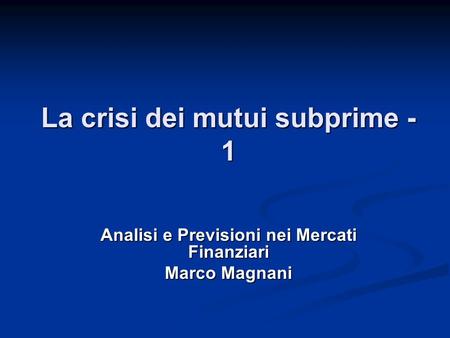 La crisi dei mutui subprime - 1 Analisi e Previsioni nei Mercati Finanziari Marco Magnani.