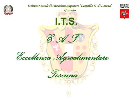 E.A.T. Eccellenza Agroalimentare Toscana I.T.S. Istituto Statale di Istruzione Superiore “Leopoldo II di Lorena” Grosseto.