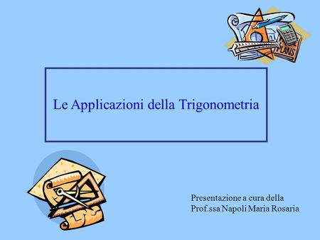 Le Applicazioni della Trigonometria Presentazione a cura della Prof.ssa Napoli Maria Rosaria.