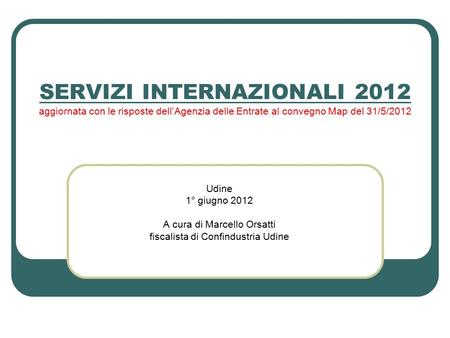 SERVIZI INTERNAZIONALI 2012 aggiornata con le risposte dell’Agenzia delle Entrate al convegno Map del 31/5/2012 Udine 1° giugno 2012 A cura di Marcello.
