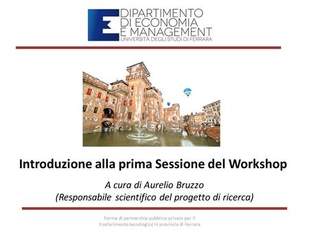 Introduzione alla prima Sessione del Workshop A cura di Aurelio Bruzzo (Responsabile scientifico del progetto di ricerca) Forme di partnership pubblico-privato.