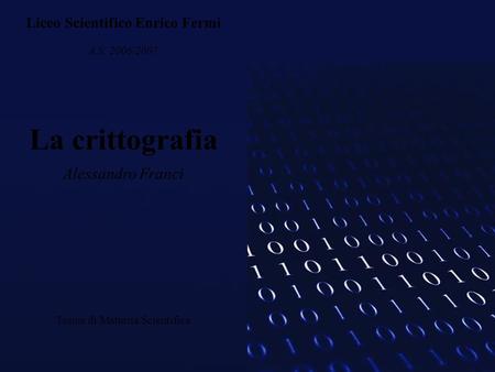 Liceo Scientifico Enrico Fermi A.S. 2006/2007 La crittografia Alessandro Franci Tesina di Maturità Scientifica.