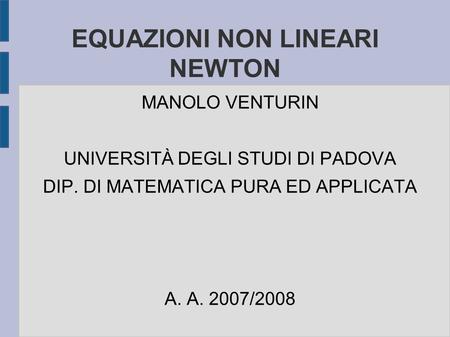 EQUAZIONI NON LINEARI NEWTON MANOLO VENTURIN UNIVERSITÀ DEGLI STUDI DI PADOVA DIP. DI MATEMATICA PURA ED APPLICATA A. A. 2007/2008.