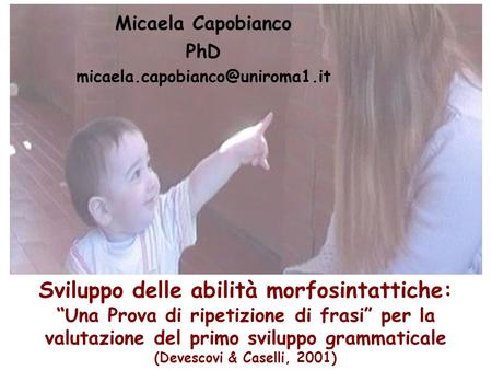 Micaela Capobianco PhD Sviluppo delle abilità morfosintattiche: “Una Prova di ripetizione di frasi” per la valutazione del.