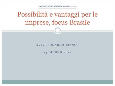 AVV. LEONARDO BIANCO 14 GIUGNO 2012 Possibilità e vantaggi per le imprese, focus Brasile.