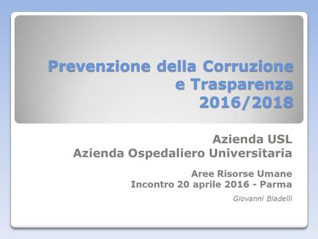 Prevenzione della Corruzione e Trasparenza 2016/2018 Azienda USL Azienda Ospedaliero Universitaria Aree Risorse Umane Incontro 20 aprile 2016 - Parma Giovanni.