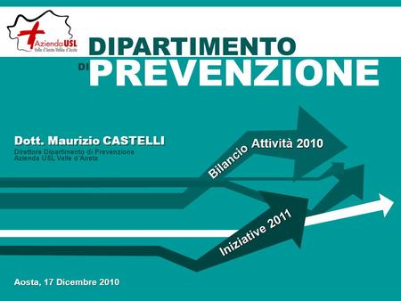 Bilancio Iniziative 2011 Attività 2010 Dott. Maurizio CASTELLI Direttore Dipartimento di Prevenzione Azienda USL Valle d’Aosta Aosta, 17 Dicembre 2010.