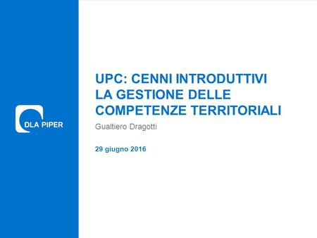 0 UPC - Introduzione 29 giugno 2016 UPC: CENNI INTRODUTTIVI LA GESTIONE DELLE COMPETENZE TERRITORIALI Gualtiero Dragotti.