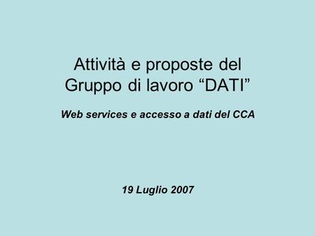 Attività e proposte del Gruppo di lavoro “DATI” Web services e accesso a dati del CCA 19 Luglio 2007.