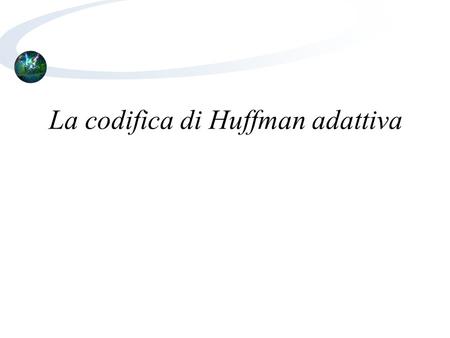 La codifica di Huffman adattiva. Perché adattiva? La codifica di Huffman soffre del difetto che il decodificatore deve conoscere le probabilità dei simboli.