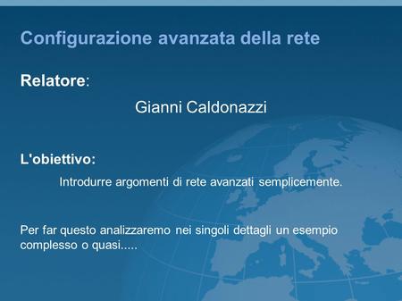 Configurazione avanzata della rete Relatore: Gianni Caldonazzi L'obiettivo: Introdurre argomenti di rete avanzati semplicemente. Per far questo analizzaremo.