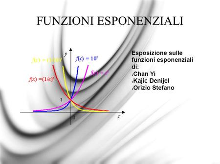 FUNZIONI ESPONENZIALI Esposizione sulle funzioni esponenziali di: ● Chan Yi ● Kajic Denijel ● Orizio Stefano.
